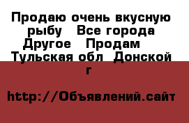 Продаю очень вкусную рыбу - Все города Другое » Продам   . Тульская обл.,Донской г.